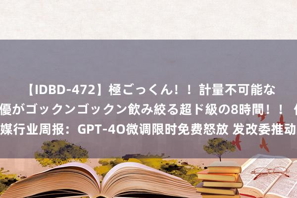 【IDBD-472】極ごっくん!!計量不可能な爆量ザーメンをS級女優がゴックンゴックン飲み絞る超ド級の8時間!! 传媒行业周报:GPT-4O微调限时免费怒放 发改委推动动力斥地更新和技能纠正