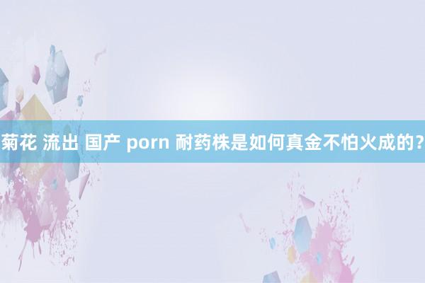 菊花 流出 国产 porn 耐药株是如何真金不怕火成的?
