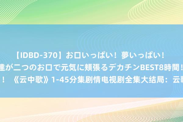 【IDBD-370】お口いっぱい！夢いっぱい！ MEGAマラ S級美女達が二つのお口で元気に頬張るデカチンBEST8時間！！ 《云中歌》1-45分集剧情电视剧全集大结局：云歌回大漠 刘病已欲杀孟珏