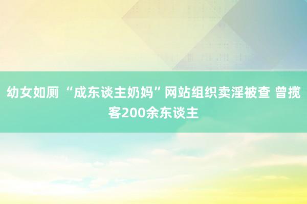 幼女如厕 “成东谈主奶妈”网站组织卖淫被查 曾揽客200余东谈主