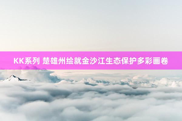 KK系列 楚雄州绘就金沙江生态保护多彩画卷