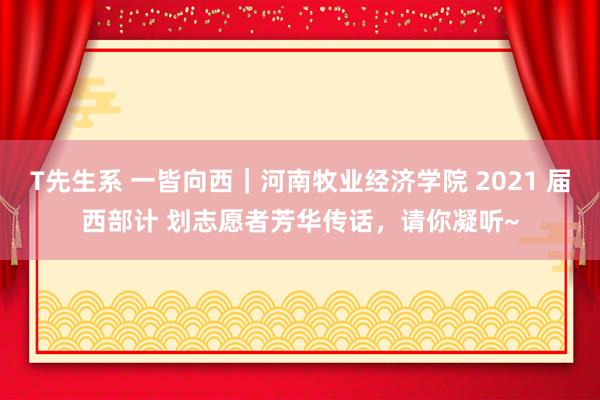 T先生系 一皆向西｜河南牧业经济学院 2021 届西部计 划志愿者芳华传话，请你凝听~