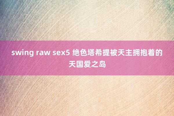 swing raw sex5 绝色塔希提　被天主拥抱着的天国爱之岛