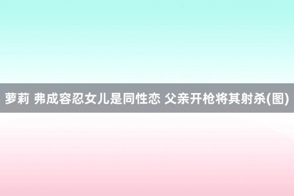 萝莉 弗成容忍女儿是同性恋 父亲开枪将其射杀(图)