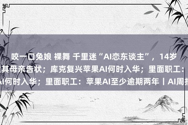 咬一口兔娘 裸舞 千里迷“AI恋东谈主”，14岁少年自裁，明星AI公司遭其母亲告状；库克复兴苹果AI何时入华；里面职工：苹果AI至少逾期两年丨AI周报