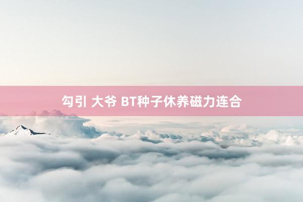 勾引 大爷 BT种子休养磁力连合