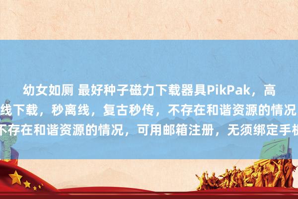幼女如厕 最好种子磁力下载器具PikPak，高达10T超大空间！复古离线下载，秒离线，复古秒传，不存在和谐资源的情况，可用邮箱注册，无须绑定手机号码