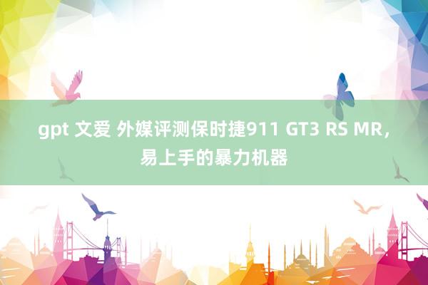 gpt 文爱 外媒评测保时捷911 GT3 RS MR，易上手的暴力机器