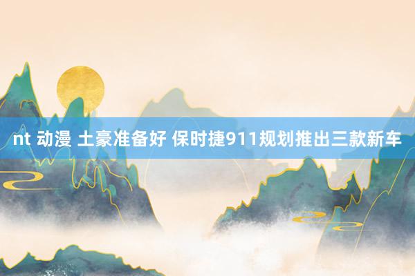 nt 动漫 土豪准备好 保时捷911规划推出三款新车