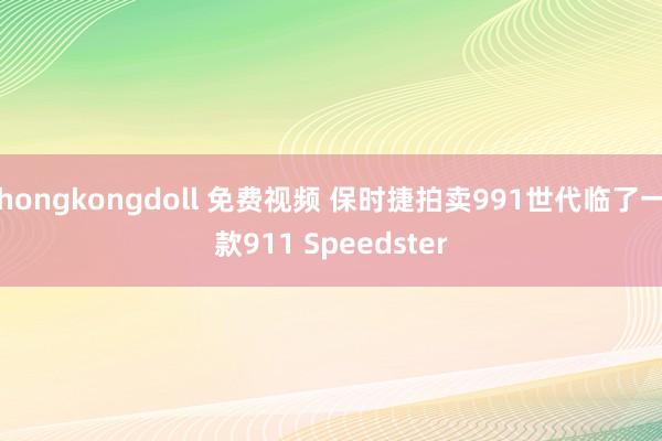 hongkongdoll 免费视频 保时捷拍卖991世代临了一款911 Speedster
