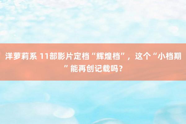 洋萝莉系 11部影片定档“辉煌档”，这个“小档期”能再创记载吗？