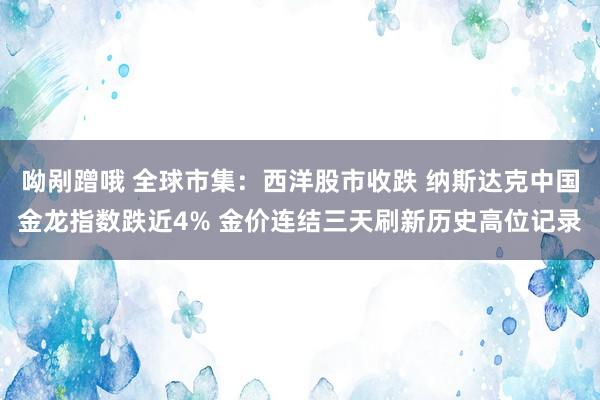 呦剐蹭哦 全球市集：西洋股市收跌 纳斯达克中国金龙指数跌近4% 金价连结三天刷新历史高位记录