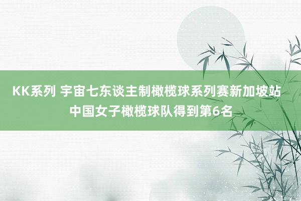 KK系列 宇宙七东谈主制橄榄球系列赛新加坡站  中国女子橄榄球队得到第6名