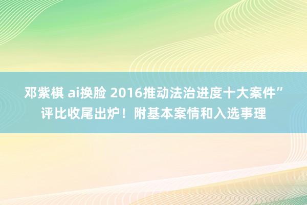 邓紫棋 ai换脸 2016推动法治进度十大案件”评比收尾出炉！附基本案情和入选事理
