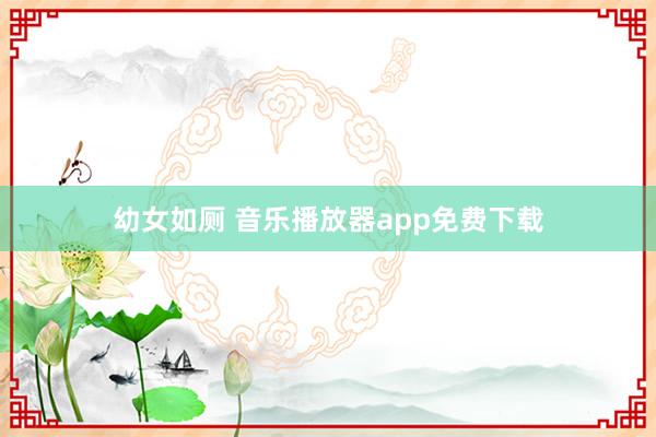 幼女如厕 音乐播放器app免费下载