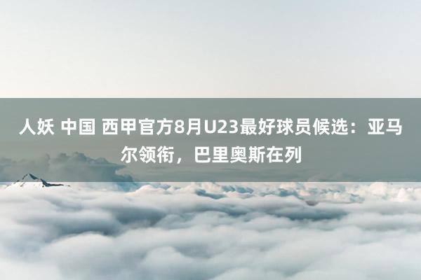 人妖 中国 西甲官方8月U23最好球员候选：亚马尔领衔，巴里奥斯在列
