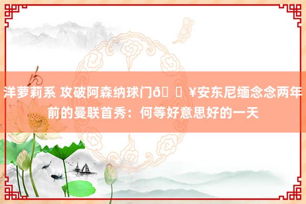 洋萝莉系 攻破阿森纳球门🔥安东尼缅念念两年前的曼联首秀：何等好意思好的一天