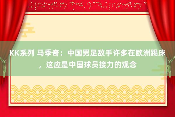KK系列 马季奇：中国男足敌手许多在欧洲踢球，这应是中国球员接力的观念