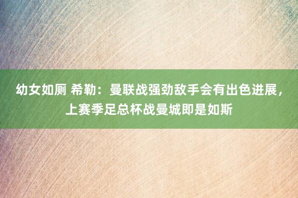 幼女如厕 希勒：曼联战强劲敌手会有出色进展，上赛季足总杯战曼城即是如斯