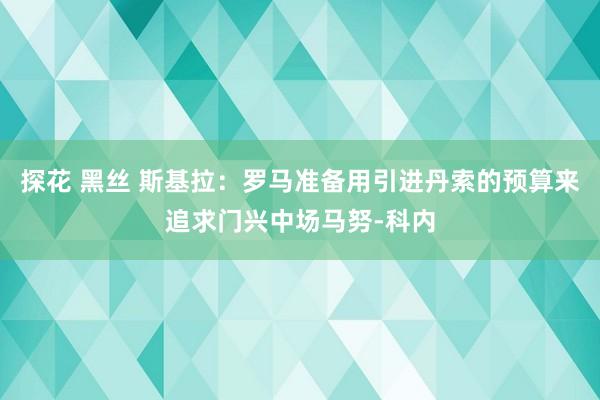 探花 黑丝 斯基拉：罗马准备用引进丹索的预算来追求门兴中场马努-科内