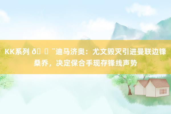 KK系列 🚨迪马济奥：尤文毁灭引进曼联边锋桑乔，决定保合手现存锋线声势