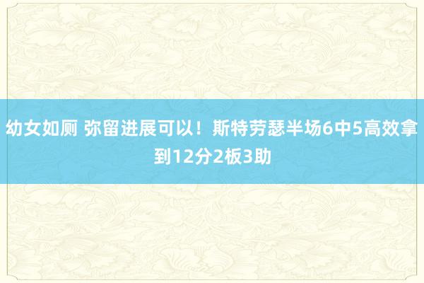 幼女如厕 弥留进展可以！斯特劳瑟半场6中5高效拿到12分2板3助