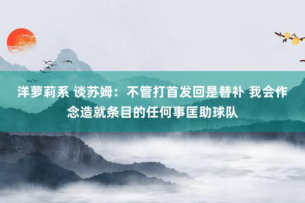 洋萝莉系 谈苏姆：不管打首发回是替补 我会作念造就条目的任何事匡助球队