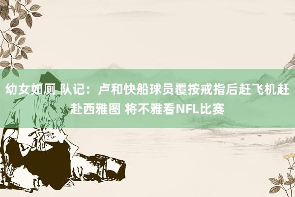 幼女如厕 队记：卢和快船球员覆按戒指后赶飞机赶赴西雅图 将不雅看NFL比赛