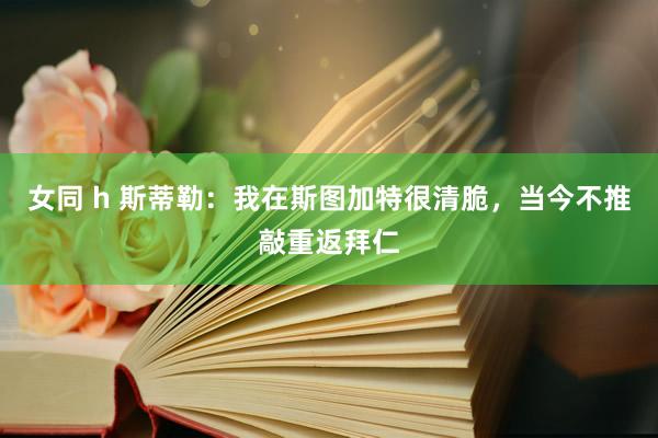女同 h 斯蒂勒：我在斯图加特很清脆，当今不推敲重返拜仁