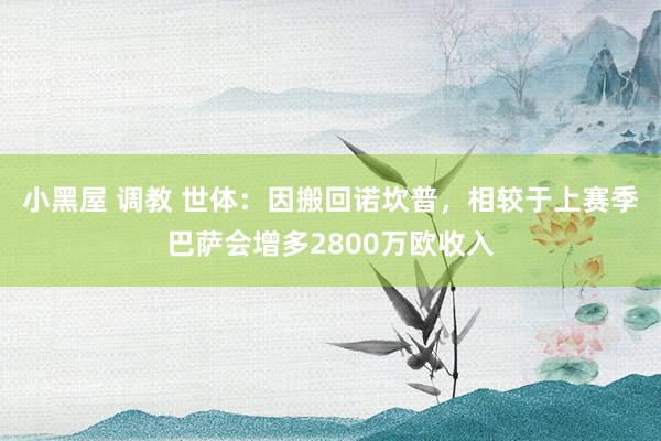 小黑屋 调教 世体：因搬回诺坎普，相较于上赛季巴萨会增多2800万欧收入