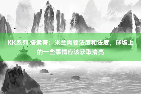 KK系列 塔索蒂：米兰需要法度和法度，球场上的一些事情应该获取清亮