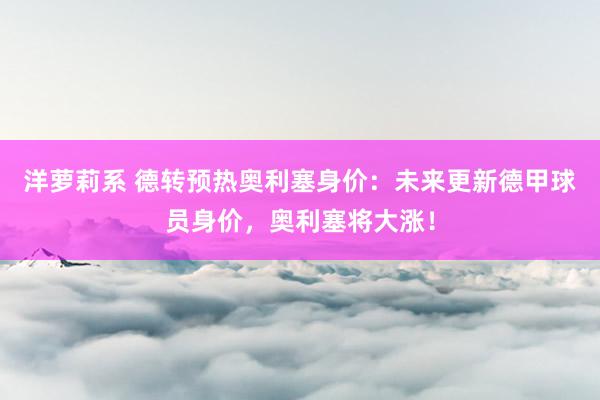 洋萝莉系 德转预热奥利塞身价：未来更新德甲球员身价，奥利塞将大涨！
