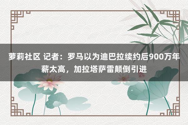 萝莉社区 记者：罗马以为迪巴拉续约后900万年薪太高，加拉塔萨雷颠倒引进