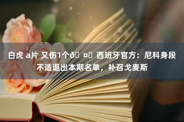 白虎 a片 又伤1个🤕西班牙官方：尼科身段不适退出本期名单，补召戈麦斯