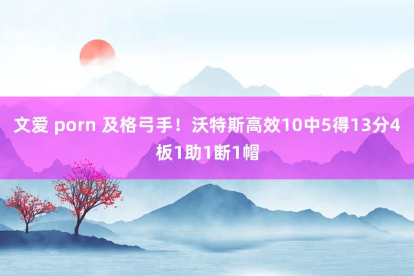 文爱 porn 及格弓手！沃特斯高效10中5得13分4板1助1断1帽
