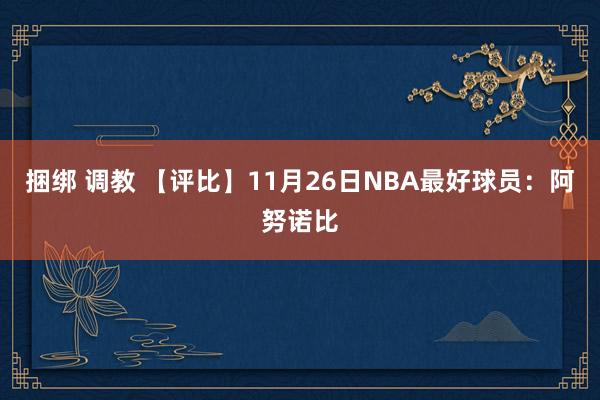 捆绑 调教 【评比】11月26日NBA最好球员：阿努诺比