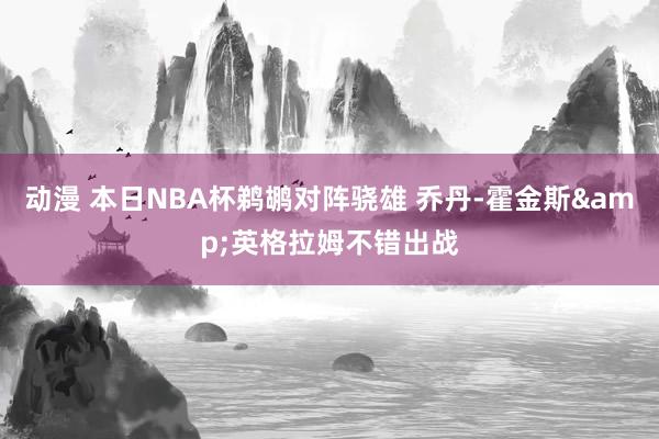 动漫 本日NBA杯鹈鹕对阵骁雄 乔丹-霍金斯&英格拉姆不错出战