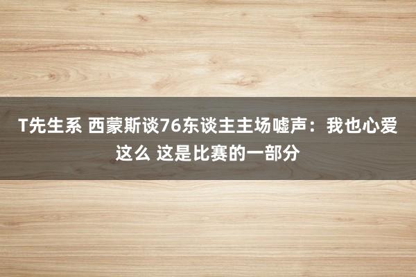 T先生系 西蒙斯谈76东谈主主场嘘声：我也心爱这么 这是比赛的一部分