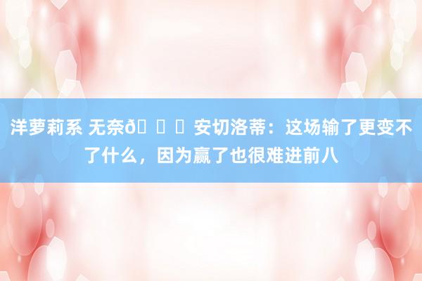 洋萝莉系 无奈😟安切洛蒂：这场输了更变不了什么，因为赢了也很难进前八