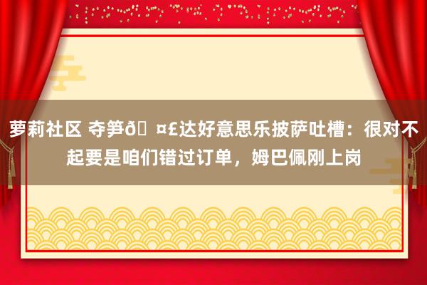 萝莉社区 夺笋🤣达好意思乐披萨吐槽：很对不起要是咱们错过订单，姆巴佩刚上岗