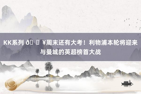 KK系列 💥周末还有大考！利物浦本轮将迎来与曼城的英超榜首大战