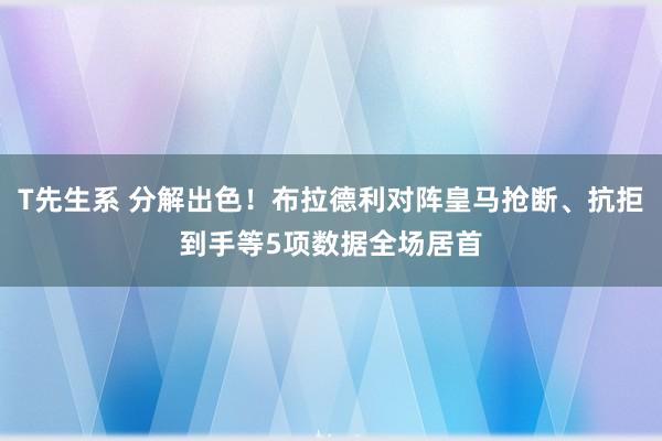 T先生系 分解出色！布拉德利对阵皇马抢断、抗拒到手等5项数据全场居首