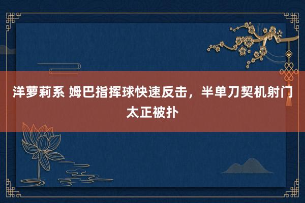 洋萝莉系 姆巴指挥球快速反击，半单刀契机射门太正被扑