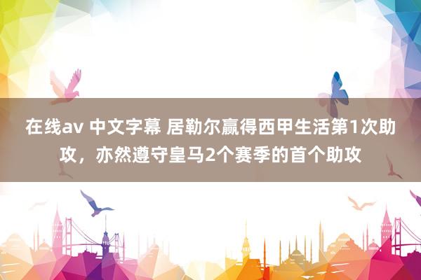 在线av 中文字幕 居勒尔赢得西甲生活第1次助攻，亦然遵守皇马2个赛季的首个助攻
