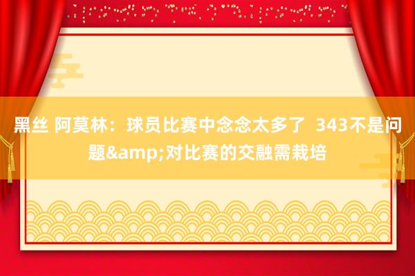 黑丝 阿莫林：球员比赛中念念太多了  343不是问题&对比赛的交融需栽培