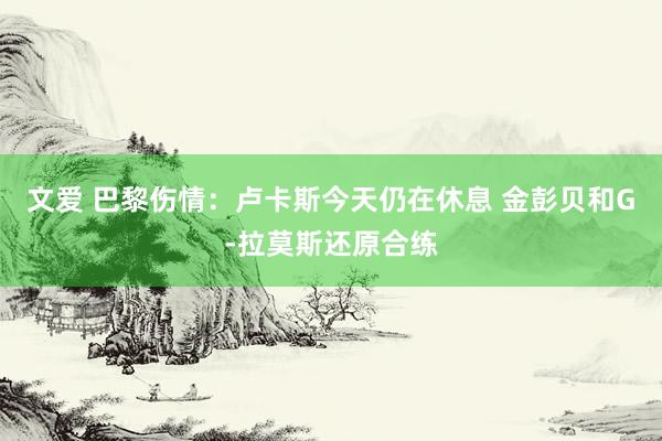 文爱 巴黎伤情：卢卡斯今天仍在休息 金彭贝和G-拉莫斯还原合练
