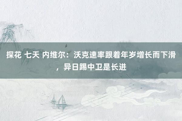 探花 七天 内维尔:沃克速率跟着年岁增长而下滑,异日踢中卫是长进