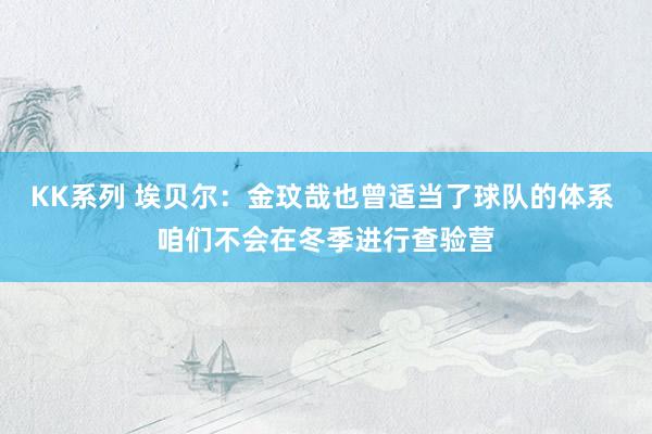 KK系列 埃贝尔：金玟哉也曾适当了球队的体系 咱们不会在冬季进行查验营