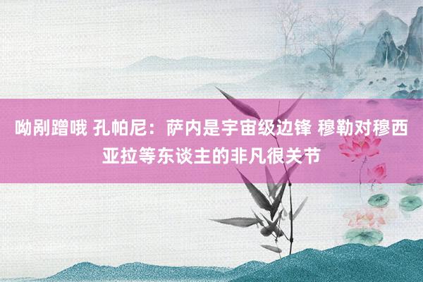 呦剐蹭哦 孔帕尼：萨内是宇宙级边锋 穆勒对穆西亚拉等东谈主的非凡很关节
