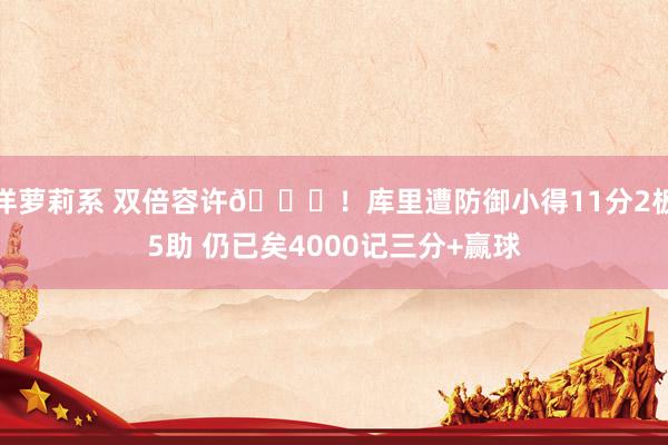 洋萝莉系 双倍容许👌！库里遭防御小得11分2板5助 仍已矣4000记三分+赢球